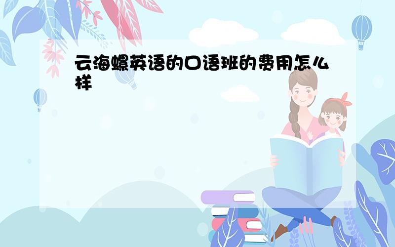 云海螺英语的口语班的费用怎么样