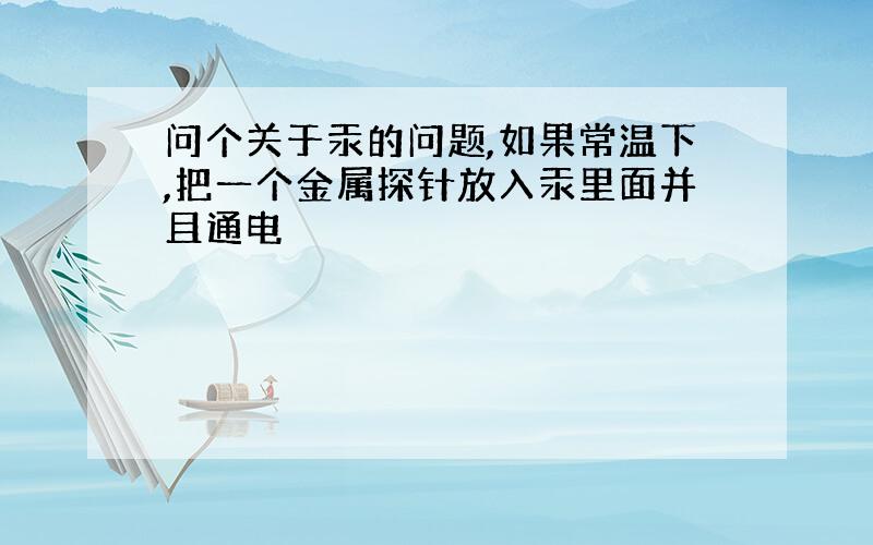 问个关于汞的问题,如果常温下,把一个金属探针放入汞里面并且通电