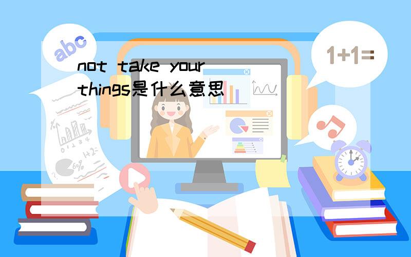 not take your things是什么意思