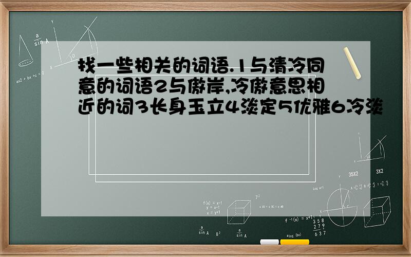 找一些相关的词语.1与清冷同意的词语2与傲岸,冷傲意思相近的词3长身玉立4淡定5优雅6冷淡