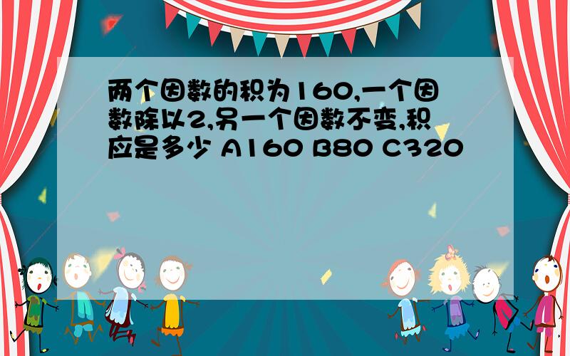 两个因数的积为160,一个因数除以2,另一个因数不变,积应是多少 A160 B80 C320