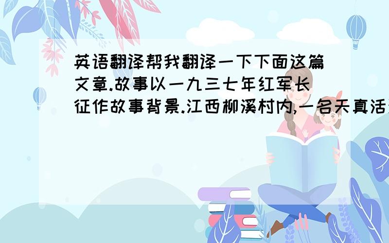 英语翻译帮我翻译一下下面这篇文章.故事以一九三七年红军长征作故事背景.江西柳溪村内,一名天真活泼的小孩潘冬子,本过着无忧