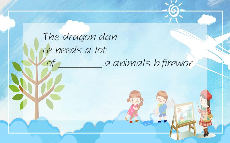 The dragon dance needs a lot of ________.a.animals b.firewor