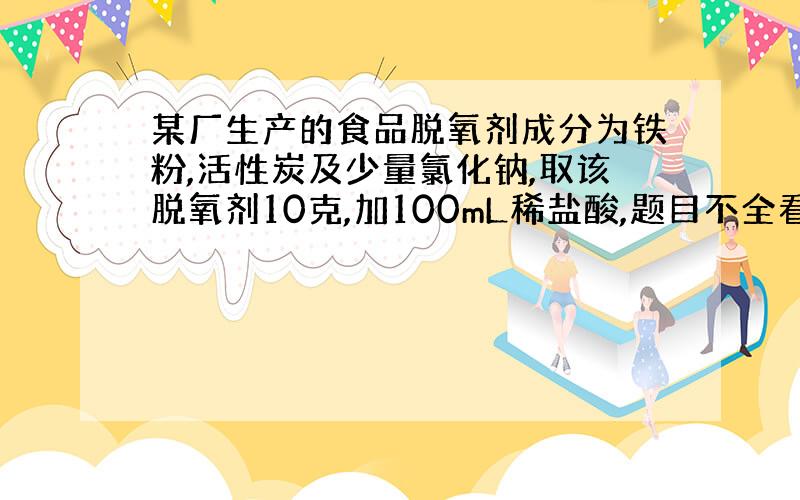 某厂生产的食品脱氧剂成分为铁粉,活性炭及少量氯化钠,取该脱氧剂10克,加100mL稀盐酸,题目不全看补充