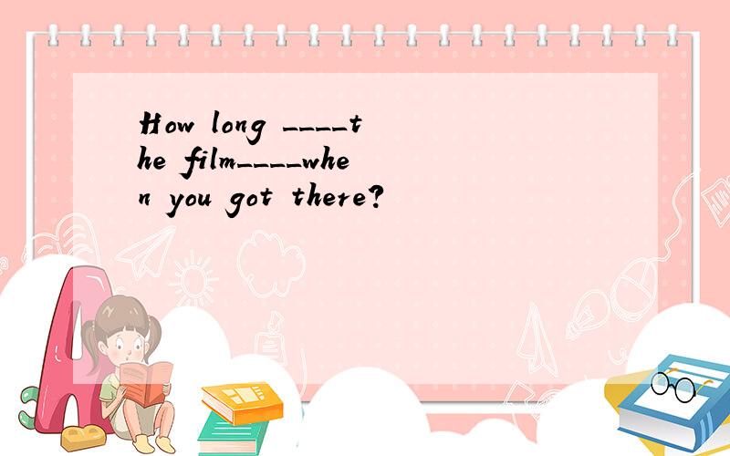 How long ____the film____when you got there?