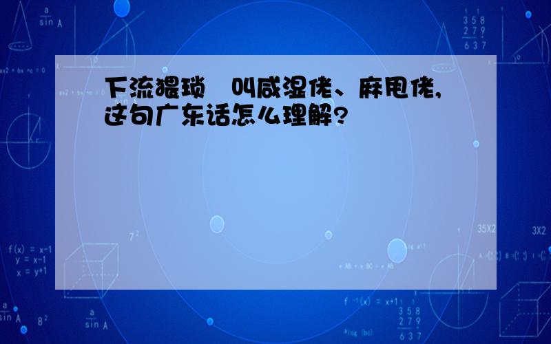 下流猥琐嘅叫咸湿佬、麻甩佬,这句广东话怎么理解?