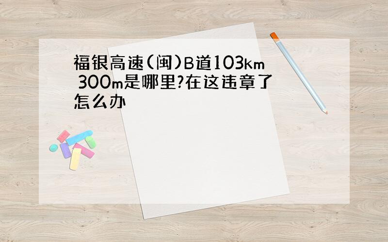 福银高速(闽)B道103km 300m是哪里?在这违章了怎么办