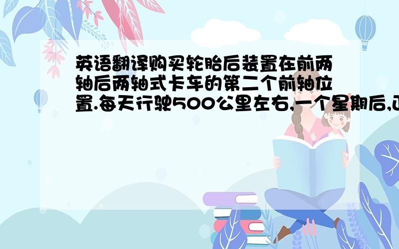 英语翻译购买轮胎后装置在前两轴后两轴式卡车的第二个前轴位置.每天行驶500公里左右,一个星期后,正在高速公路上行驶时,其