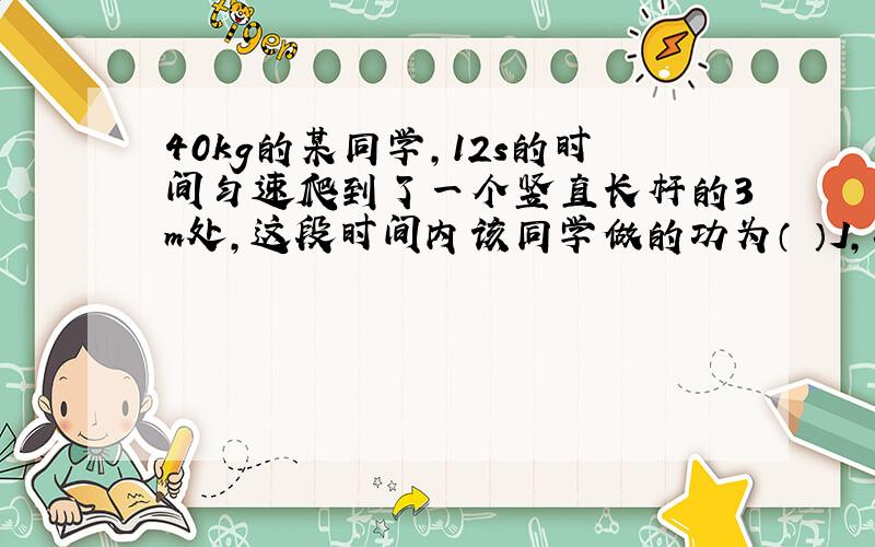 40kg的某同学,12s的时间匀速爬到了一个竖直长杆的3m处,这段时间内该同学做的功为（ ）J,功率为（ ）W(g=