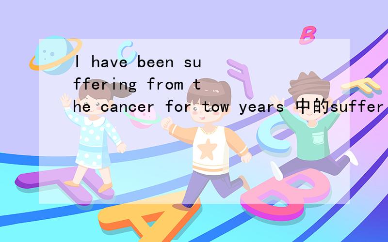 I have been suffering from the cancer for tow years 中的suffer