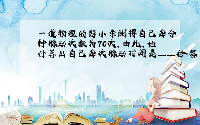 一道物理的题小李测得自己每分钟脉动次数为70次,由此,他计算出自己每次脉动时间是____秒.答案是七分之六,6除以7,为