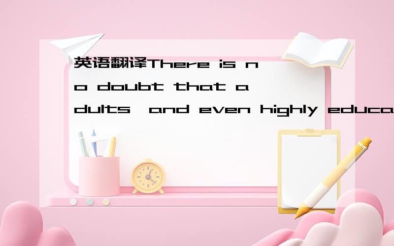 英语翻译There is no doubt that adults,and even highly educated a