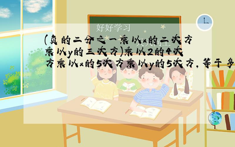 (负的二分之一乘以x的二次方乘以y的三次方)乘以2的4次方乘以x的5次方乘以y的5次方,等于多少?详细过程