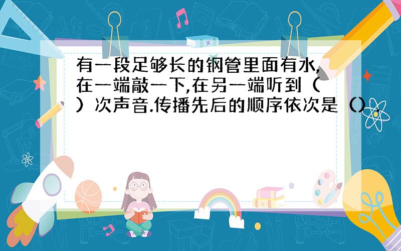 有一段足够长的钢管里面有水,在一端敲一下,在另一端听到（）次声音.传播先后的顺序依次是（）.