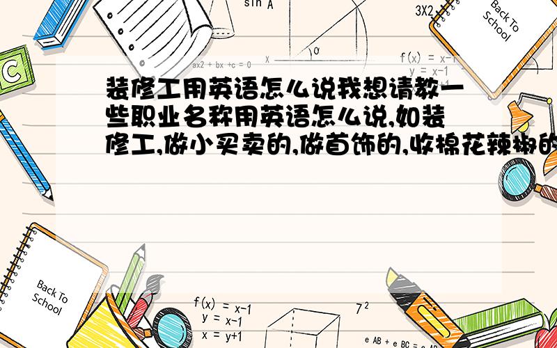 装修工用英语怎么说我想请教一些职业名称用英语怎么说,如装修工,做小买卖的,做首饰的,收棉花辣椒的,平常种地兼打短工的.