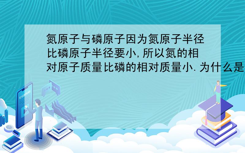 氮原子与磷原子因为氮原子半径比磷原子半径要小,所以氮的相对原子质量比磷的相对质量小.为什么是错的? 详细理由