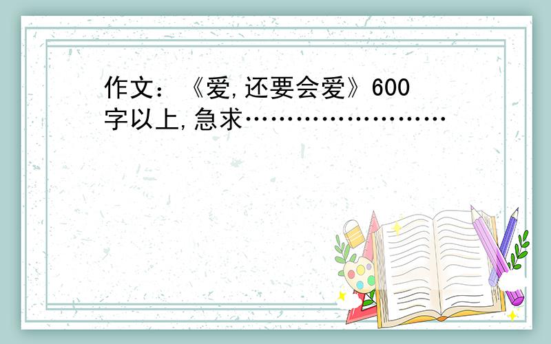 作文：《爱,还要会爱》600字以上,急求……………………