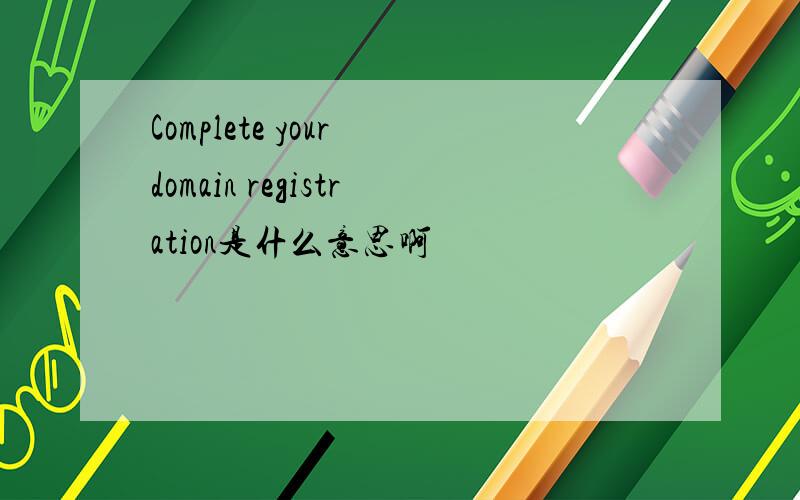 Complete your domain registration是什么意思啊