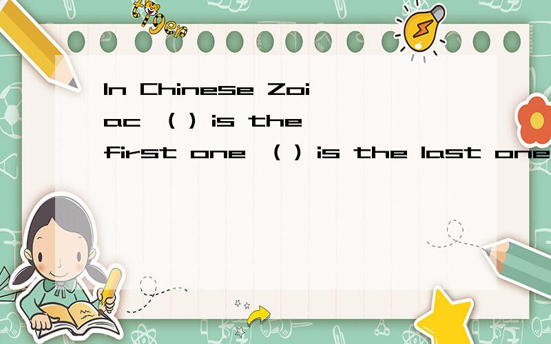 In Chinese Zoiac,( ) is the first one,( ) is the last one.