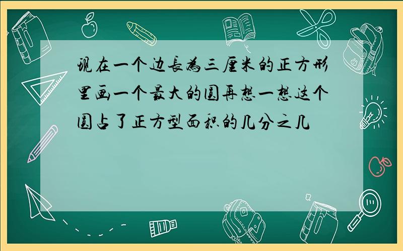 现在一个边长为三厘米的正方形里画一个最大的圆再想一想这个圆占了正方型面积的几分之几