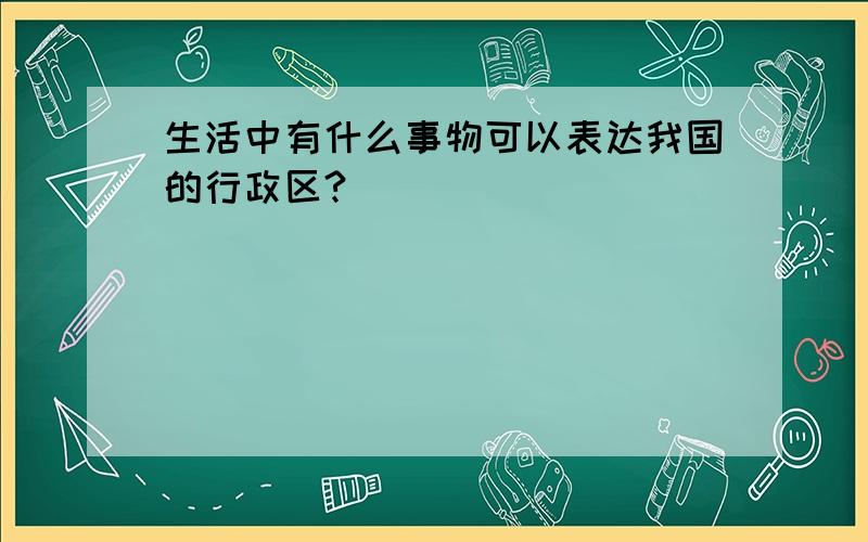 生活中有什么事物可以表达我国的行政区?