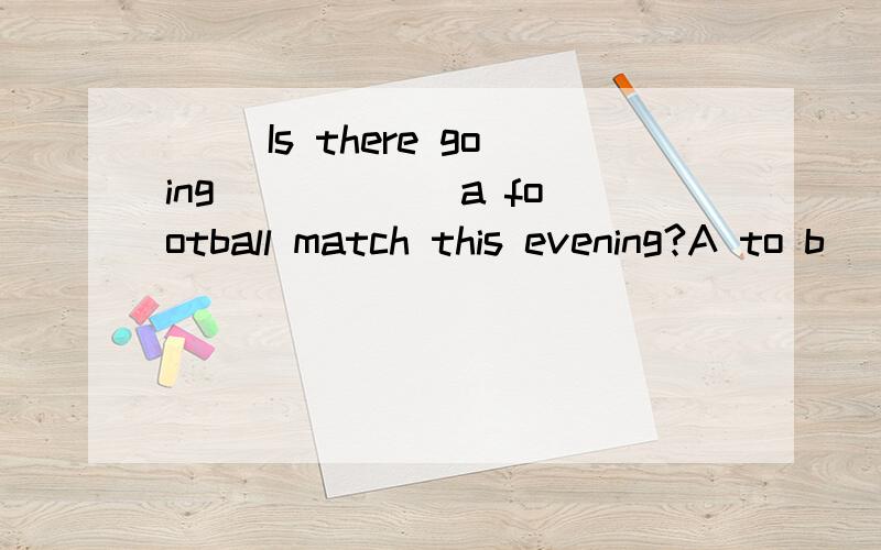 () Is there going _____ a football match this evening?A to b