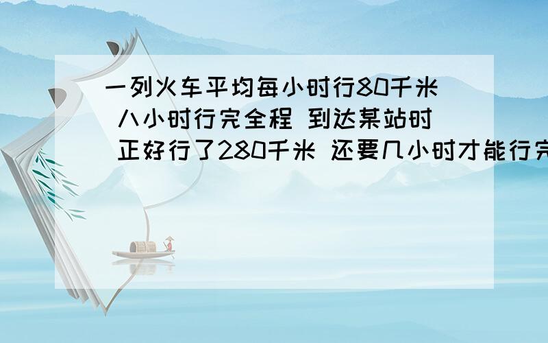 一列火车平均每小时行80千米 八小时行完全程 到达某站时 正好行了280千米 还要几小时才能行完全程?