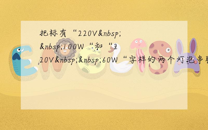 把标有“220V  100W“和“220V  60W“字样的两个灯泡串联接在22