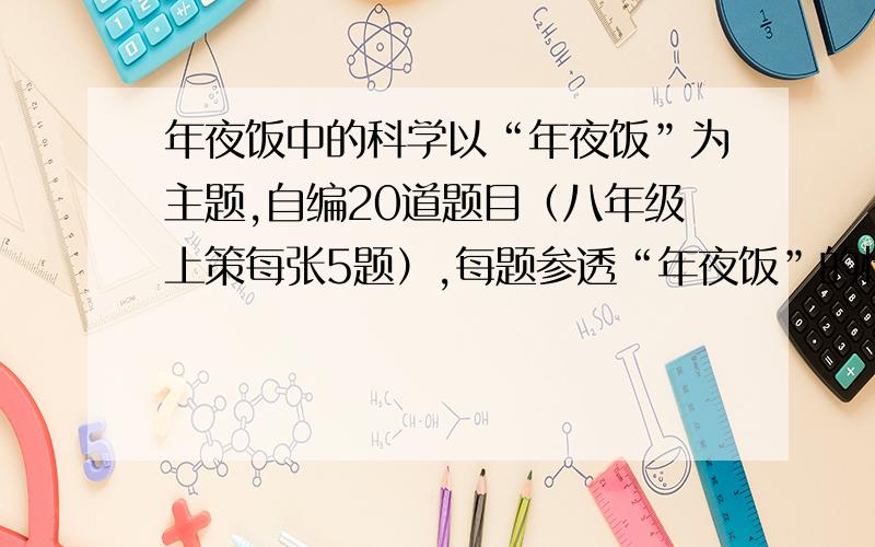 年夜饭中的科学以“年夜饭”为主题,自编20道题目（八年级上策每张5题）,每题参透“年夜饭”的情境,并作答.看清题目再作答