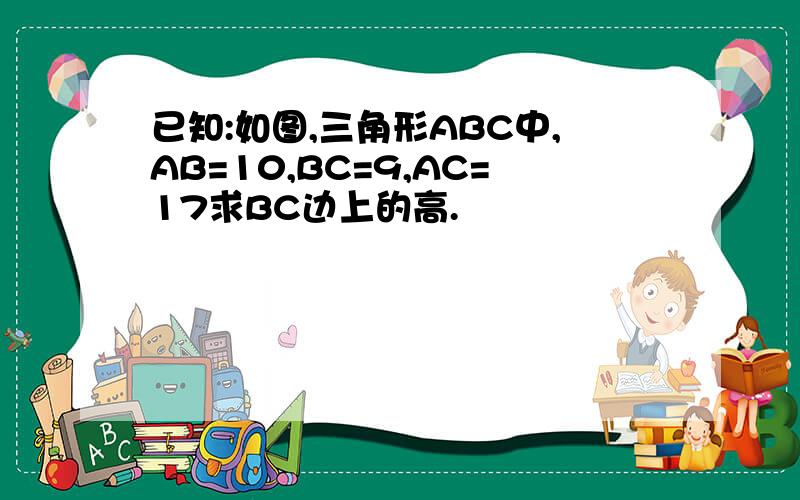 已知:如图,三角形ABC中,AB=10,BC=9,AC=17求BC边上的高.