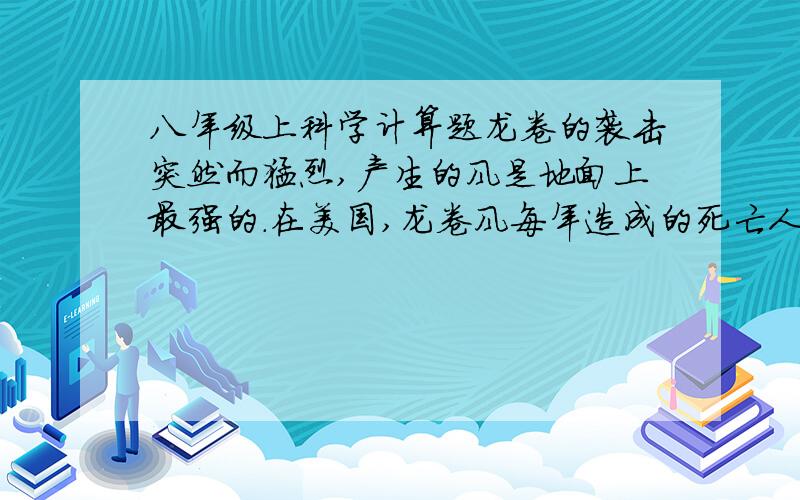 八年级上科学计算题龙卷的袭击突然而猛烈,产生的风是地面上最强的.在美国,龙卷风每年造成的死亡人数仅次于闪电,它对建筑物的