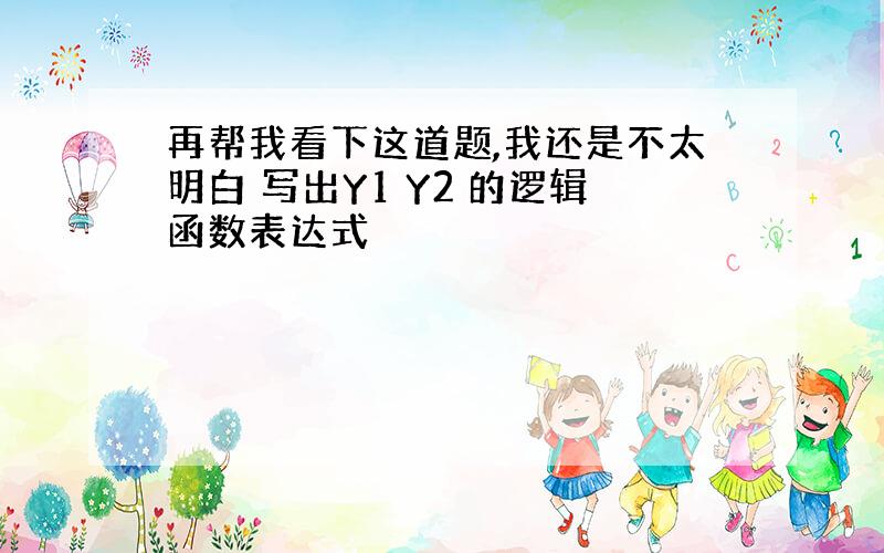 再帮我看下这道题,我还是不太明白 写出Y1 Y2 的逻辑函数表达式