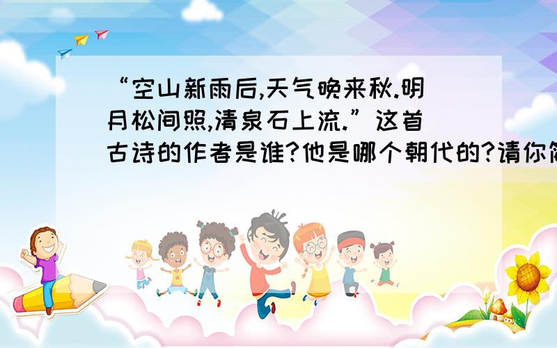 “空山新雨后,天气晚来秋.明月松间照,清泉石上流.”这首古诗的作者是谁?他是哪个朝代的?请你简单介绍一下诗的作者并说出他