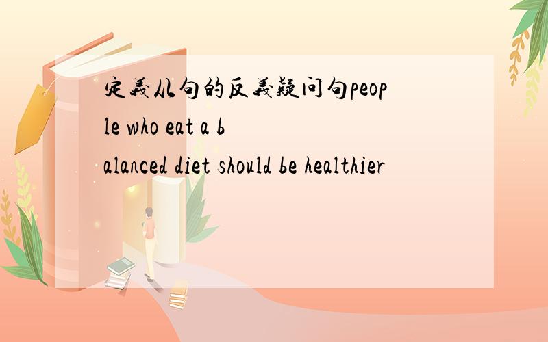 定义从句的反义疑问句people who eat a balanced diet should be healthier