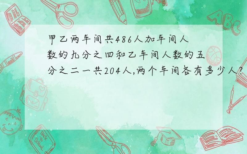 甲乙两车间共486人加车间人数的九分之四和乙车间人数的五分之二一共204人,两个车间各有多少人?