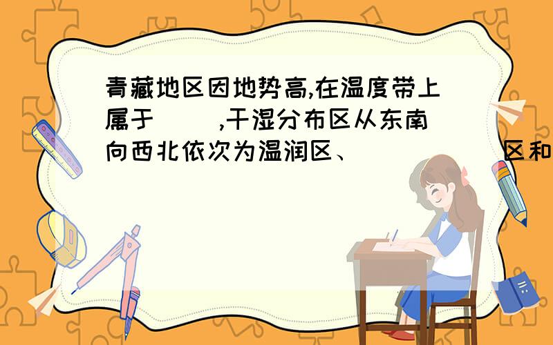 青藏地区因地势高,在温度带上属于（ ）,干湿分布区从东南向西北依次为温润区、( ） （ ）区和（ ）区.