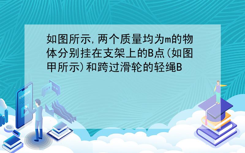 如图所示,两个质量均为m的物体分别挂在支架上的B点(如图甲所示)和跨过滑轮的轻绳B