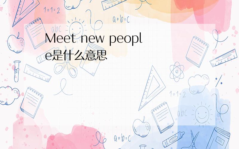 Meet new people是什么意思