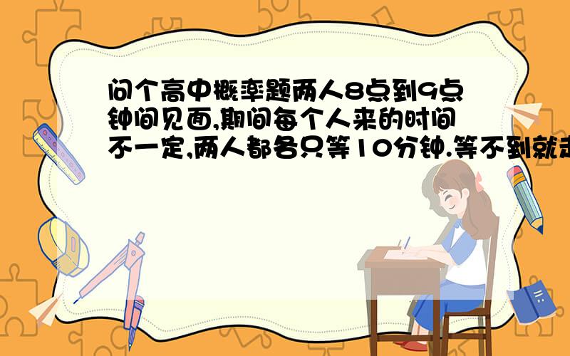 问个高中概率题两人8点到9点钟间见面,期间每个人来的时间不一定,两人都各只等10分钟.等不到就走.问两个见到面的概率?（