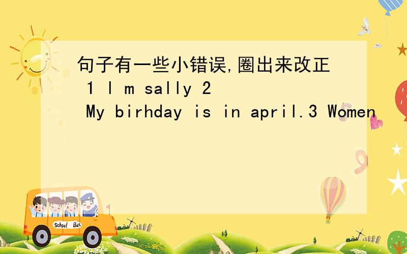 句子有一些小错误,圈出来改正 1 l m sally 2 My birhday is in april.3 Women