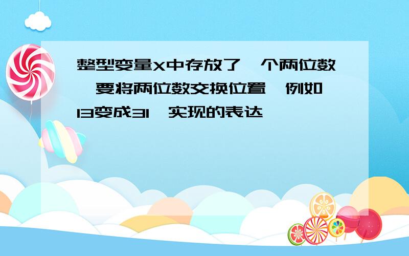 整型变量X中存放了一个两位数,要将两位数交换位置,例如,13变成31,实现的表达