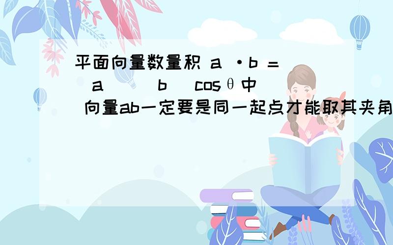 平面向量数量积 a ·b =|a | |b |cosθ中 向量ab一定要是同一起点才能取其夹角θ吗?