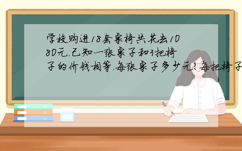 学校购进18套桌椅共花去1O8O元.己知一张桌子和3把椅子的价钱相等.每张桌子多少元?每把椅子多少元?求算式