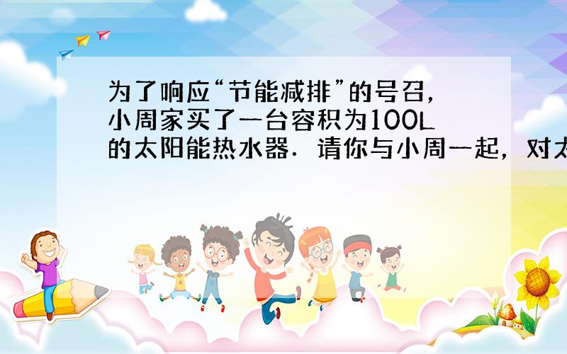 为了响应“节能减排”的号召，小周家买了一台容积为100L的太阳能热水器．请你与小周一起，对太阳能热水器进行研究与计算．