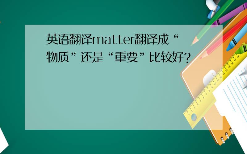 英语翻译matter翻译成“物质”还是“重要”比较好？