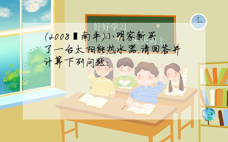 （2008•南平）小明家新买了一台太阳能热水器，请回答并计算下列问题：