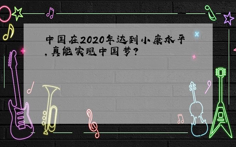 中国在2020年达到小康水平,真能实现中国梦?