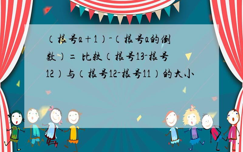 （根号a+1）-（根号a的倒数）= 比较（根号13-根号12）与（根号12-根号11）的大小