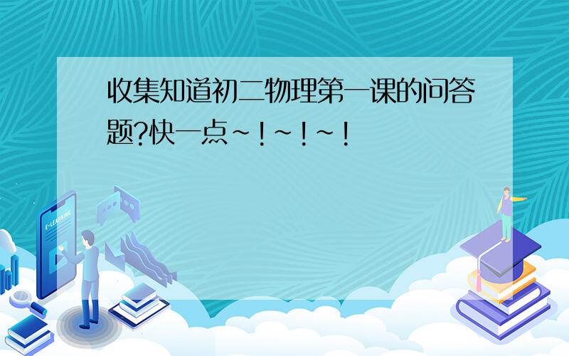 收集知道初二物理第一课的问答题?快一点~!~!~!