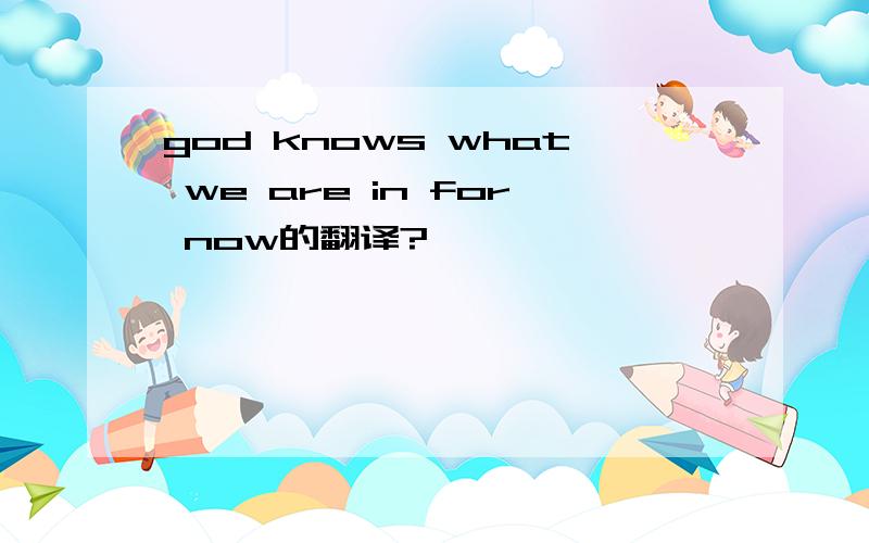 god knows what we are in for now的翻译?